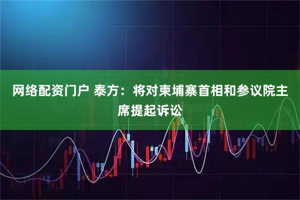 网络配资门户 泰方：将对柬埔寨首相和参议院主席提起诉讼