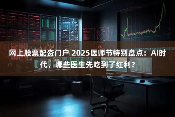 网上股票配资门户 2025医师节特别盘点：AI时代，哪些医生先吃到了红利？
