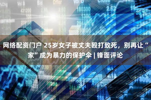 网络配资门户 25岁女子被丈夫殴打致死，别再让“家”成为暴力的保护伞 | 锋面评论