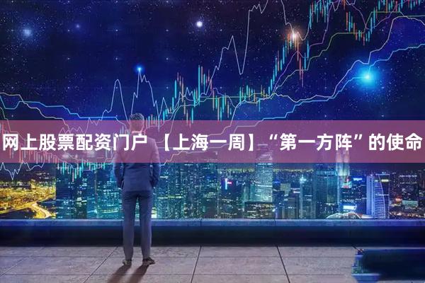 网上股票配资门户 【上海一周】“第一方阵”的使命