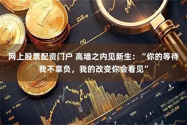 网上股票配资门户 高墙之内见新生：“你的等待我不辜负，我的改变你会看见”