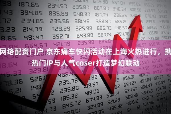 网络配资门户 京东痛车快闪活动在上海火热进行，携热门IP与人气coser打造梦幻联动
