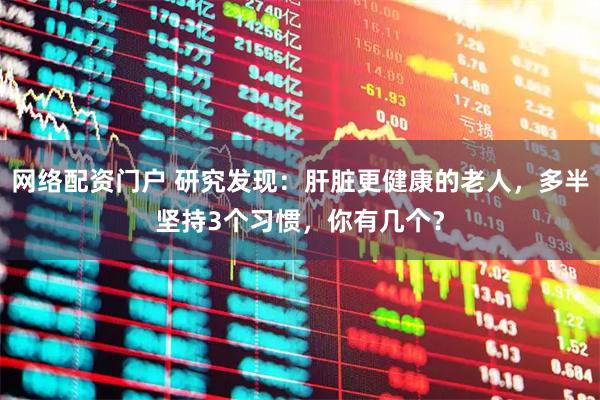 网络配资门户 研究发现：肝脏更健康的老人，多半坚持3个习惯，你有几个？