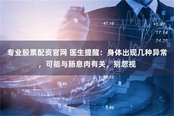 专业股票配资官网 医生提醒：身体出现几种异常，可能与肠息肉有关，别忽视