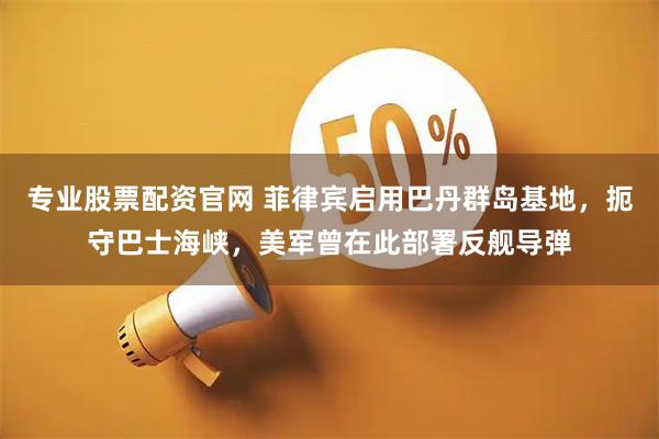 专业股票配资官网 菲律宾启用巴丹群岛基地，扼守巴士海峡，美军曾在此部署反舰导弹