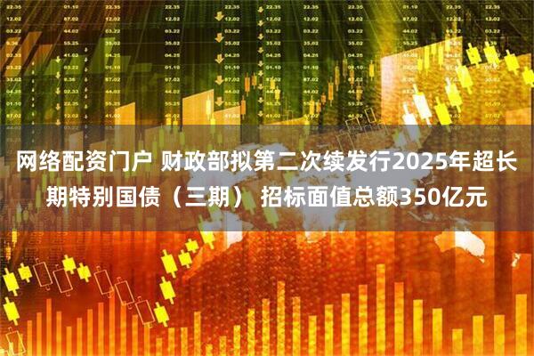 网络配资门户 财政部拟第二次续发行2025年超长期特别国债（三期） 招标面值总额350亿元
