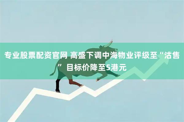 专业股票配资官网 高盛下调中海物业评级至“沽售” 目标价降至5港元