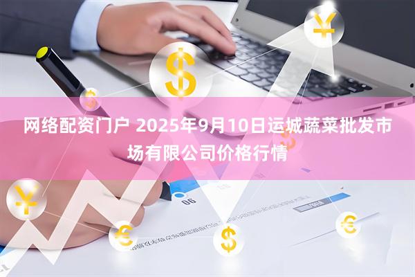 网络配资门户 2025年9月10日运城蔬菜批发市场有限公司价格行情