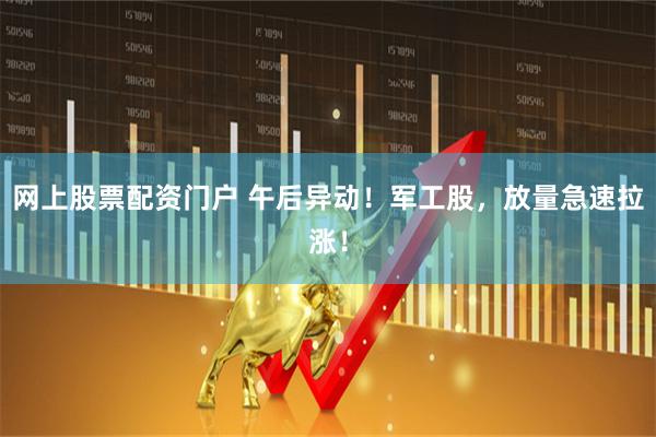 网上股票配资门户 午后异动！军工股，放量急速拉涨！
