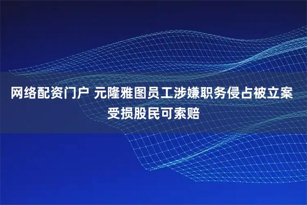 网络配资门户 元隆雅图员工涉嫌职务侵占被立案 受损股民可索赔