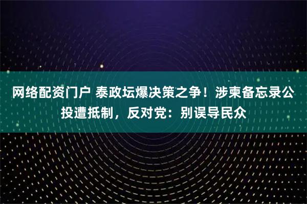 网络配资门户 泰政坛爆决策之争！涉柬备忘录公投遭抵制，反对党：别误导民众
