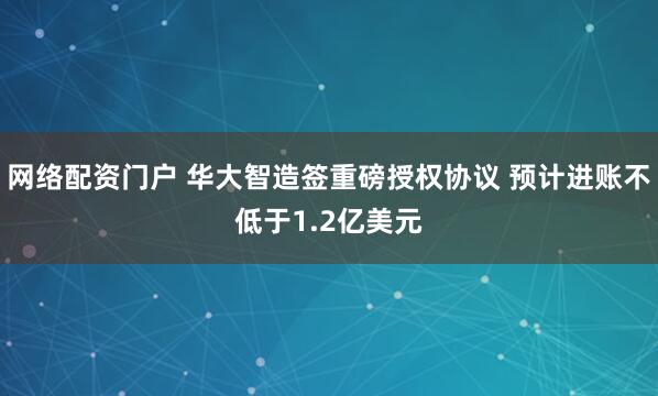 网络配资门户 华大智造签重磅授权协议 预计进账不低于1.2亿美元