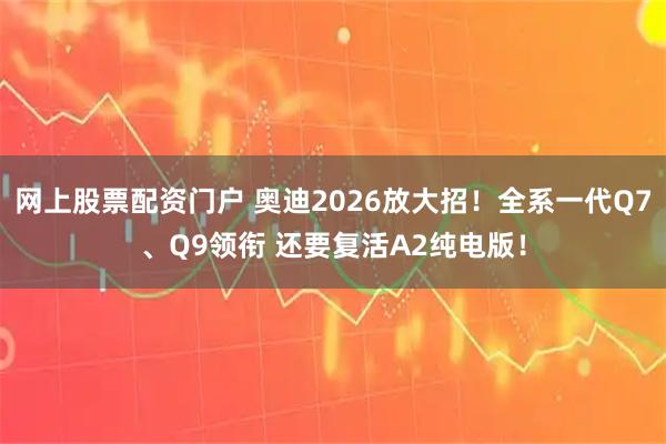 网上股票配资门户 奥迪2026放大招！全系一代Q7、Q9领衔 还要复活A2纯电版！