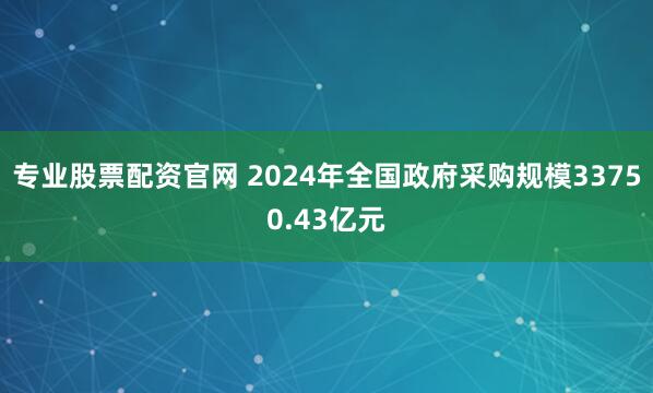 专业股票配资官网 2024年全国政府采购规模33750.43亿元