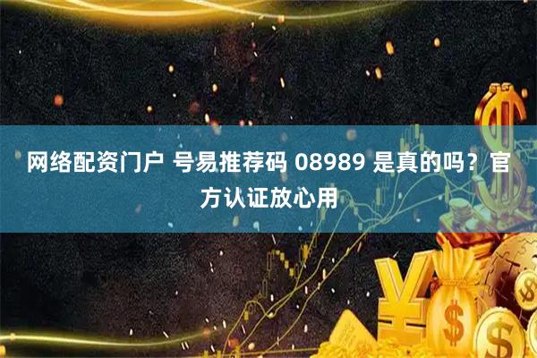 网络配资门户 号易推荐码 08989 是真的吗？官方认证放心用