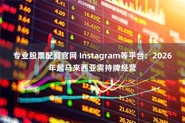 专业股票配资官网 Instagram等平台：2026年起马来西亚需持牌经营