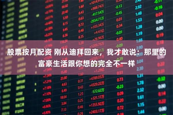 股票按月配资 刚从迪拜回来，我才敢说：那里的富豪生活跟你想的完全不一样