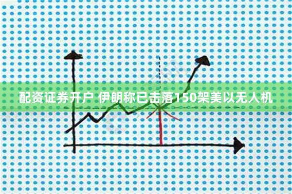 配资证券开户 伊朗称已击落150架美以无人机